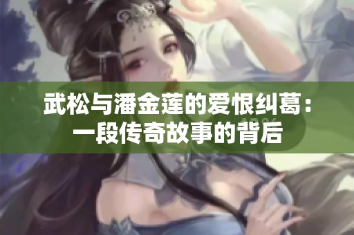 武松与潘金莲的爱恨纠葛：一段传奇故事的背后