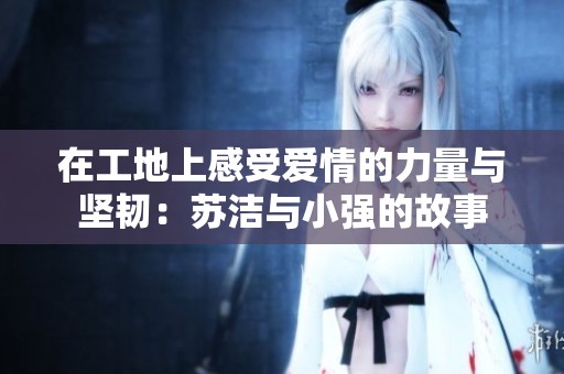 在工地上感受爱情的力量与坚韧：苏洁与小强的故事