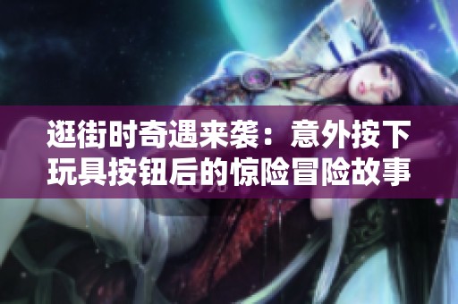 逛街时奇遇来袭：意外按下玩具按钮后的惊险冒险故事
