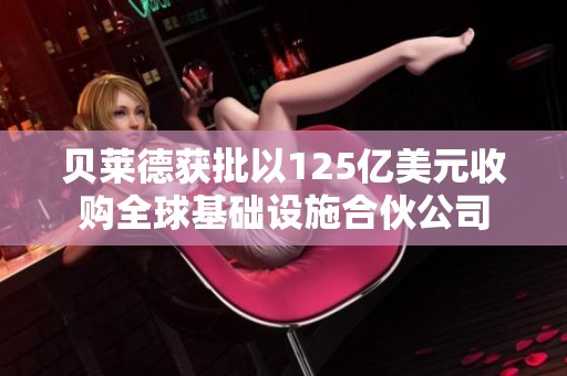 贝莱德获批以125亿美元收购全球基础设施合伙公司