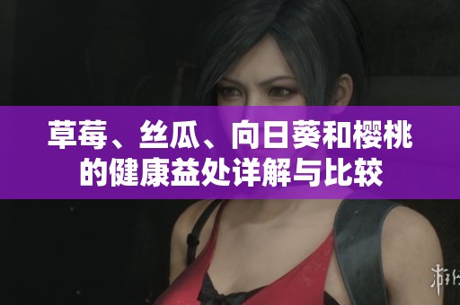 草莓、丝瓜、向日葵和樱桃的健康益处详解与比较