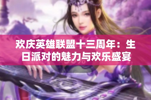 欢庆英雄联盟十三周年：生日派对的魅力与欢乐盛宴