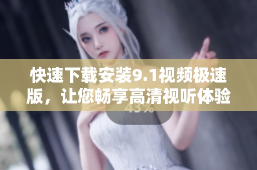 快速下载安装9.1视频极速版，让您畅享高清视听体验