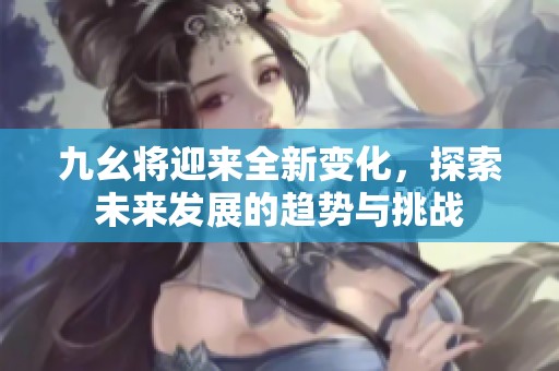 九幺将迎来全新变化，探索未来发展的趋势与挑战