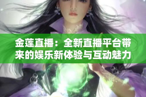 金莲直播：全新直播平台带来的娱乐新体验与互动魅力