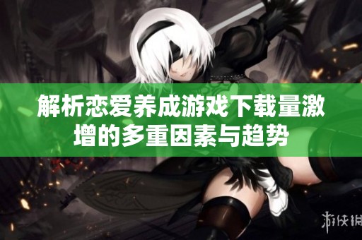 解析恋爱养成游戏下载量激增的多重因素与趋势