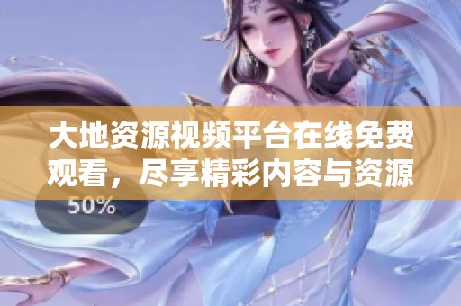 大地资源视频平台在线免费观看，尽享精彩内容与资源