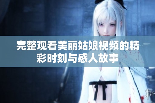 完整观看美丽姑娘视频的精彩时刻与感人故事
