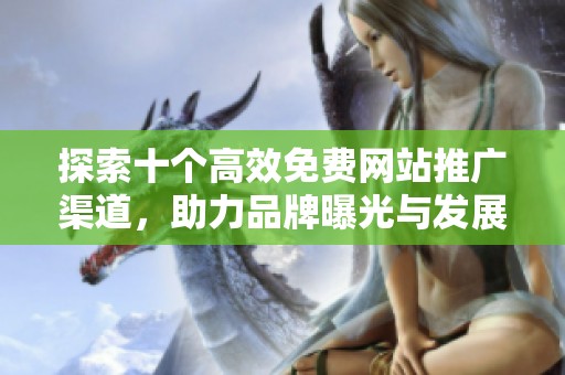 探索十个高效免费网站推广渠道，助力品牌曝光与发展