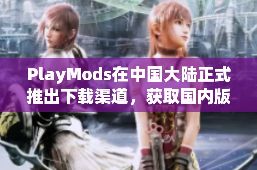 PlayMods在中国大陆正式推出下载渠道，获取国内版软件更便捷