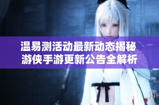温易测活动最新动态揭秘 游侠手游更新公告全解析