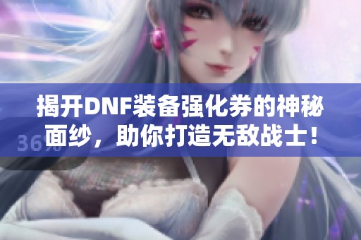 揭开DNF装备强化券的神秘面纱，助你打造无敌战士！