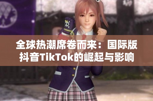 全球热潮席卷而来：国际版抖音TikTok的崛起与影响分析