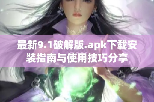 最新9.1破解版.apk下载安装指南与使用技巧分享