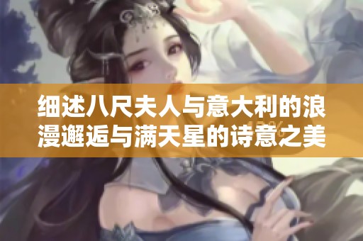细述八尺夫人与意大利的浪漫邂逅与满天星的诗意之美
