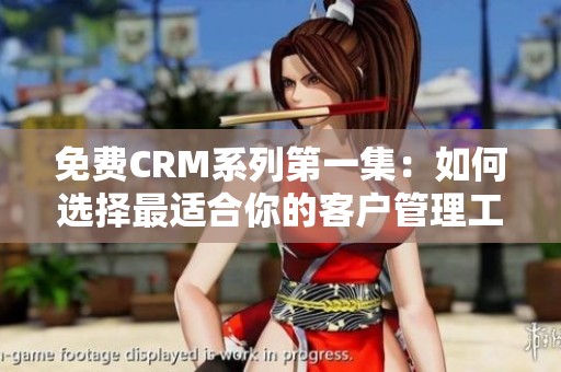 免费CRM系列第一集：如何选择最适合你的客户管理工具
