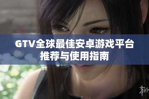 GTV全球最佳安卓游戏平台推荐与使用指南