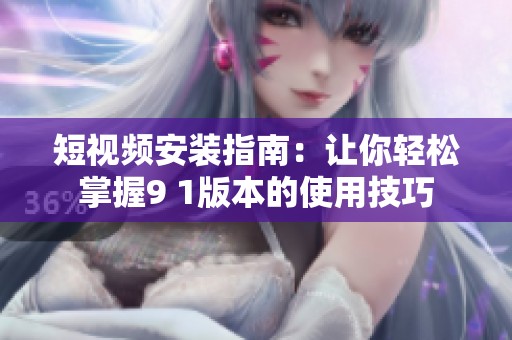 短视频安装指南：让你轻松掌握9 1版本的使用技巧