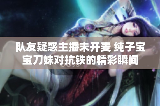 队友疑惑主播未开麦 纯子宝宝刀妹对抗铁的精彩瞬间