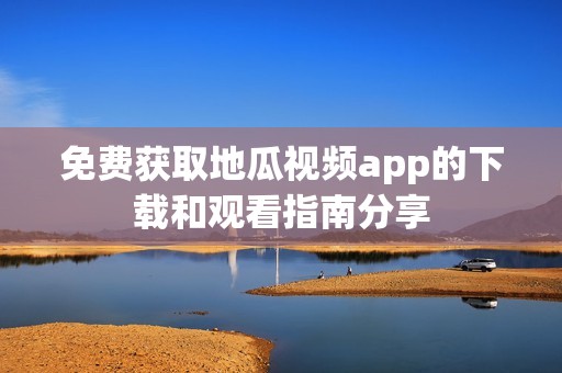免费获取地瓜视频app的下载和观看指南分享