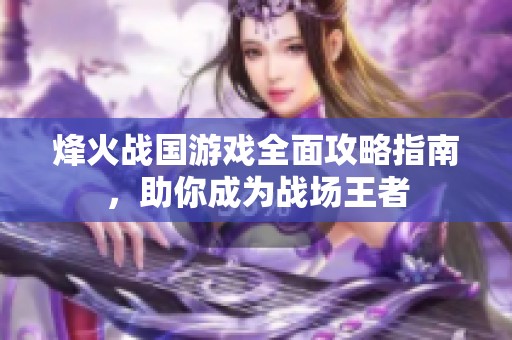 烽火战国游戏全面攻略指南，助你成为战场王者