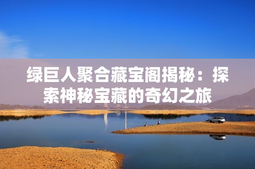 绿巨人聚合藏宝阁揭秘：探索神秘宝藏的奇幻之旅