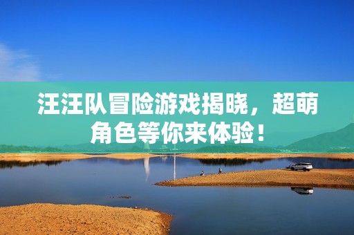 汪汪队冒险游戏揭晓，超萌角色等你来体验！