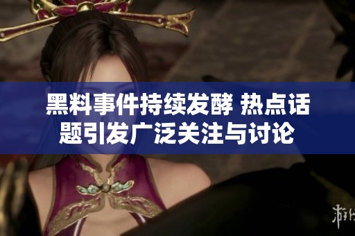 黑料事件持续发酵 热点话题引发广泛关注与讨论