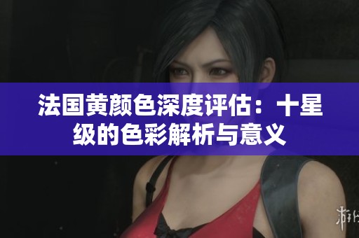 法国黄颜色深度评估：十星级的色彩解析与意义