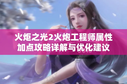 火炬之光2火炮工程师属性加点攻略详解与优化建议