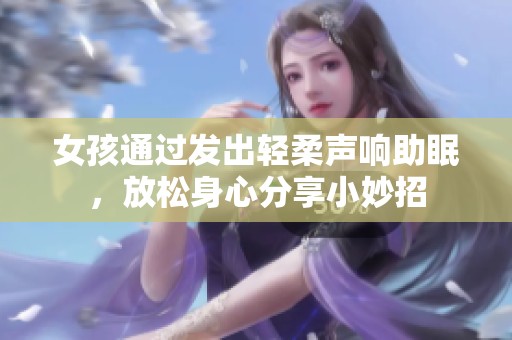 女孩通过发出轻柔声响助眠，放松身心分享小妙招
