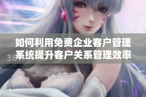 如何利用免费企业客户管理系统提升客户关系管理效率