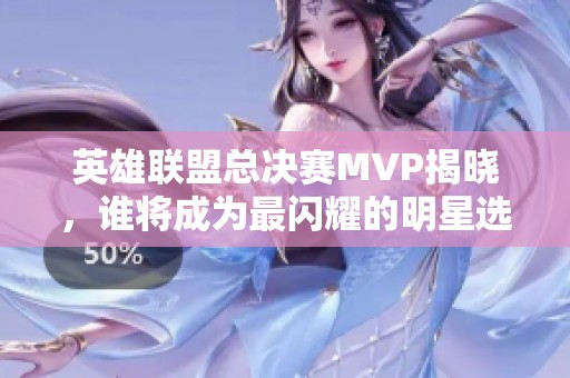 英雄联盟总决赛MVP揭晓，谁将成为最闪耀的明星选手？