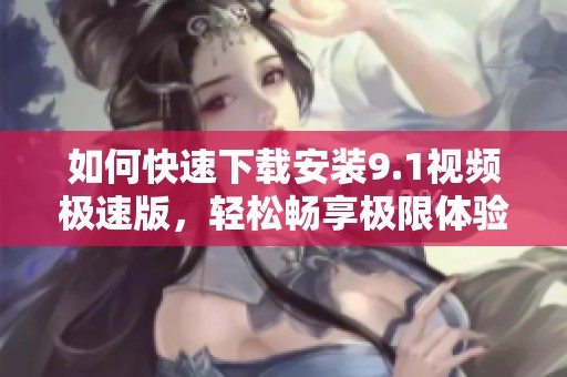如何快速下载安装9.1视频极速版，轻松畅享极限体验
