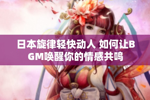 日本旋律轻快动人 如何让BGM唤醒你的情感共鸣