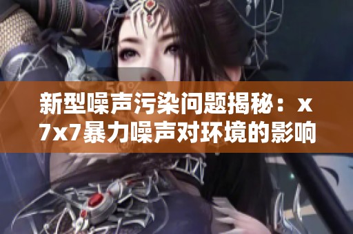 新型噪声污染问题揭秘：x7x7暴力噪声对环境的影响分析