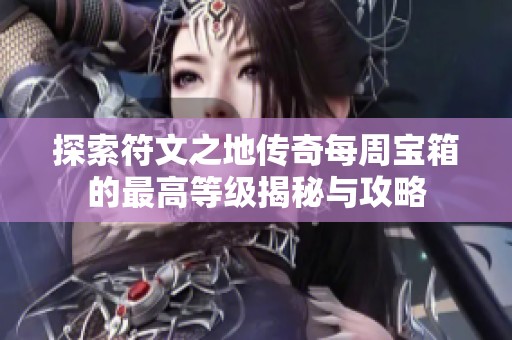探索符文之地传奇每周宝箱的最高等级揭秘与攻略