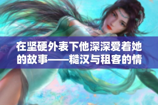 在坚硬外表下他深深爱着她的故事——糙汉与租客的情感纠葛