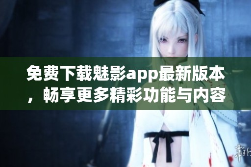 免费下载魅影app最新版本，畅享更多精彩功能与内容