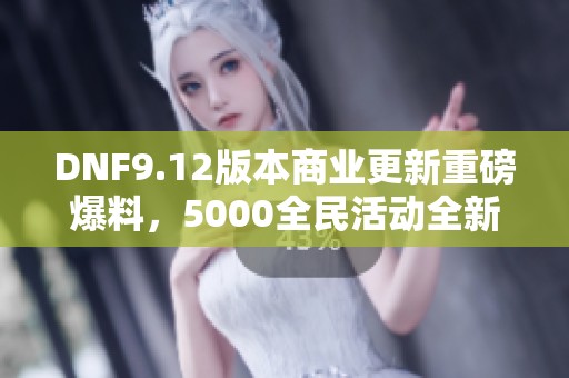 DNF9.12版本商业更新重磅爆料，5000全民活动全新揭晓