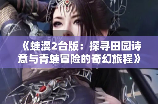 《蛙漫2台版：探寻田园诗意与青蛙冒险的奇幻旅程》