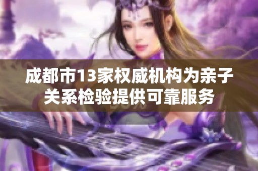 成都市13家权威机构为亲子关系检验提供可靠服务