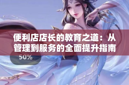 便利店店长的教育之道：从管理到服务的全面提升指南