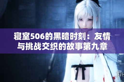 寝室506的黑暗时刻：友情与挑战交织的故事第九章