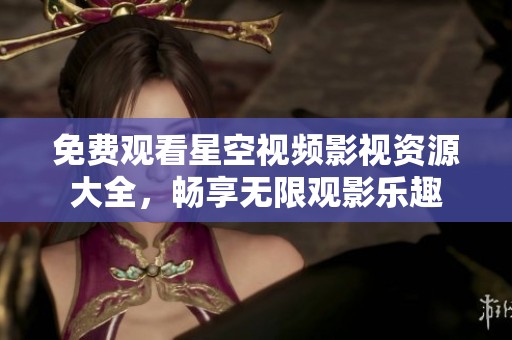 免费观看星空视频影视资源大全，畅享无限观影乐趣