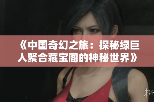 《中国奇幻之旅：探秘绿巨人聚合藏宝阁的神秘世界》
