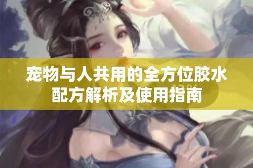 宠物与人共用的全方位胶水配方解析及使用指南
