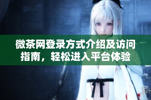 微茶网登录方式介绍及访问指南，轻松进入平台体验