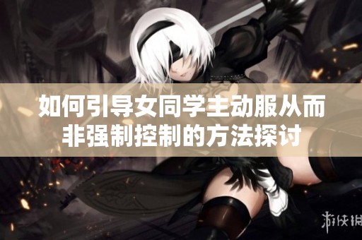 如何引导女同学主动服从而非强制控制的方法探讨