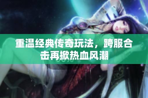 重温经典传奇玩法，跨服合击再掀热血风潮